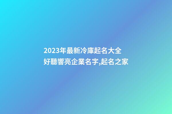 2023年最新冷庫起名大全 好聽響亮企業名字,起名之家-第1張-公司起名-玄機派